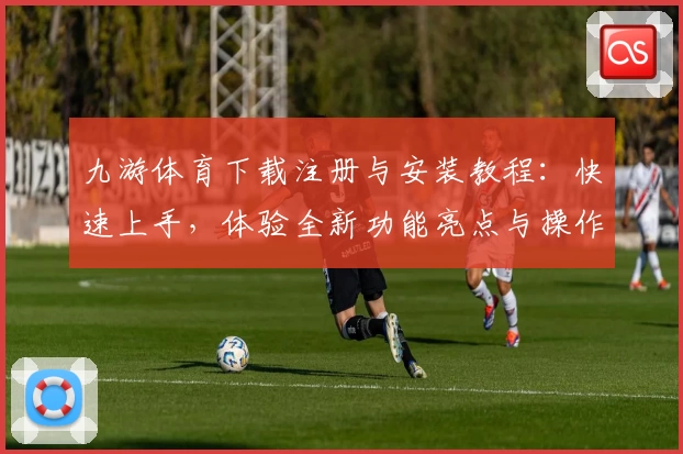 九游体育下载注册与安装教程：快速上手，体验全新功能亮点与操作指南