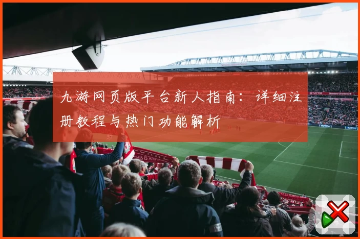 九游网页版平台新人指南：详细注册教程与热门功能解析