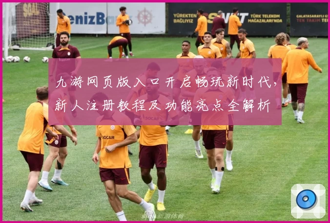 九游网页版入口开启畅玩新时代，新人注册教程及功能亮点全解析