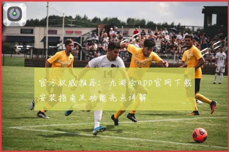 官方权威推荐：九游会app官网下载安装指南及功能亮点详解