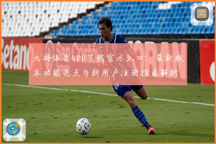 九游体育app下载官方入口：最新版本功能亮点与新用户注册指南解析