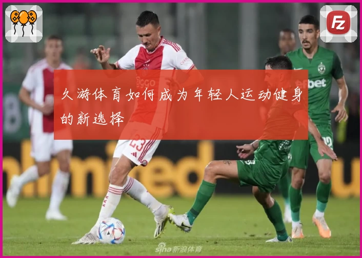 久游体育如何成为年轻人运动健身的新选择
