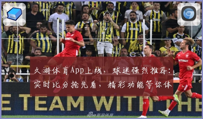 久游体育App上线,球迷强烈推荐:实时比分抢先看,精彩功能等你体验