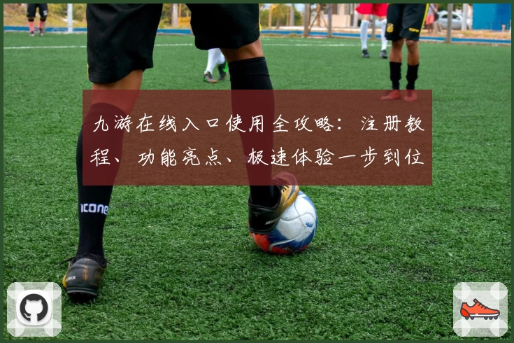 九游在线入口使用全攻略：注册教程、功能亮点、极速体验一步到位