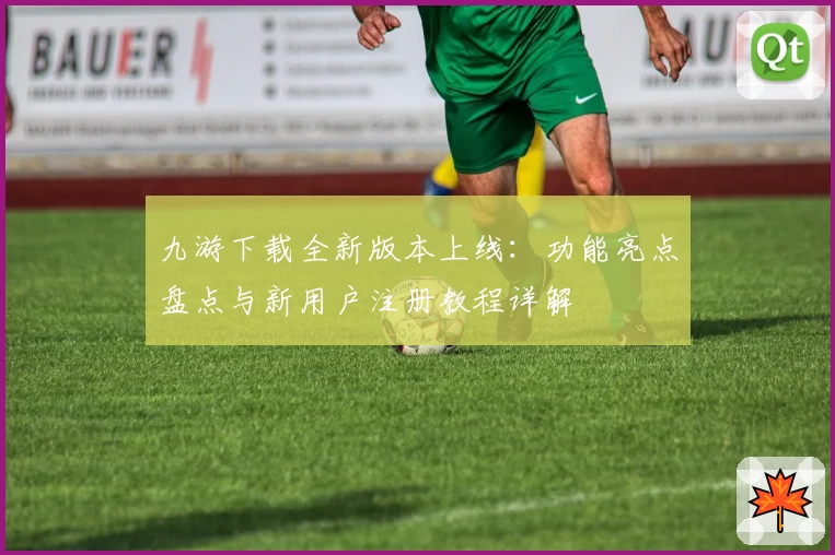 九游下载全新版本上线：功能亮点盘点与新用户注册教程详解