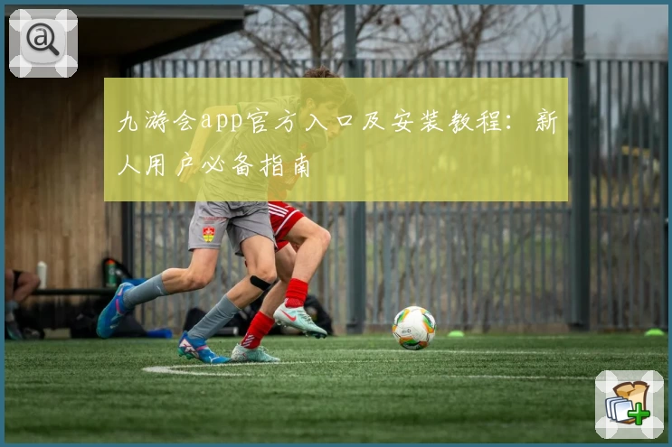 九游会app官方入口及安装教程：新人用户必备指南