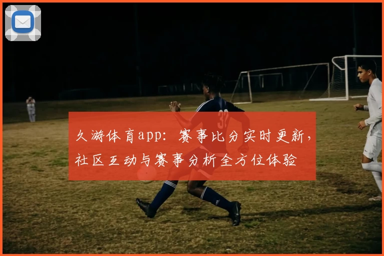 久游体育app:赛事比分实时更新,社区互动与赛事分析全方位体验