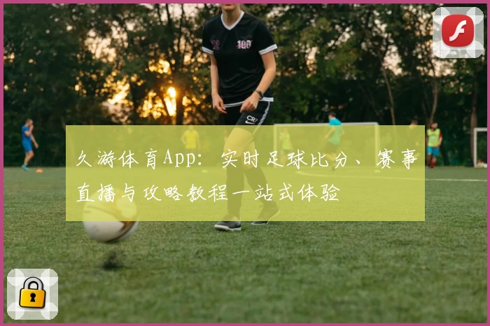 久游体育App：实时足球比分、赛事直播与攻略教程一站式体验