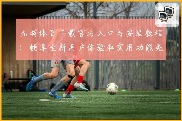 九游体育下载官方入口与安装教程：畅享全新用户体验和实用功能亮点