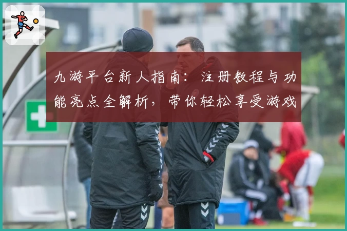 九游平台新人指南：注册教程与功能亮点全解析，带你轻松享受游戏世界