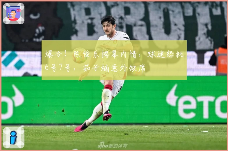爆冷！陈俊乐揭幕内情，球迷怒批6号7号，茹子楠意外缺席