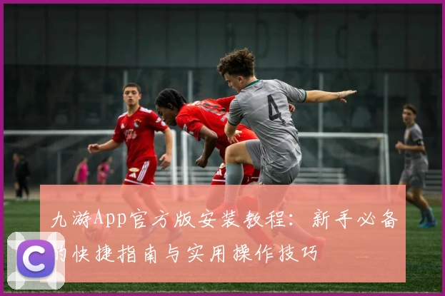 九游App官方版安装教程：新手必备的快捷指南与实用操作技巧