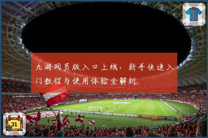 九游网页版入口上线，新手快速入门教程与使用体验全解析