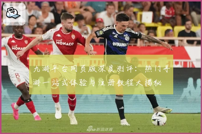 九游平台网页版深度测评：热门手游一站式体验与注册教程大揭秘