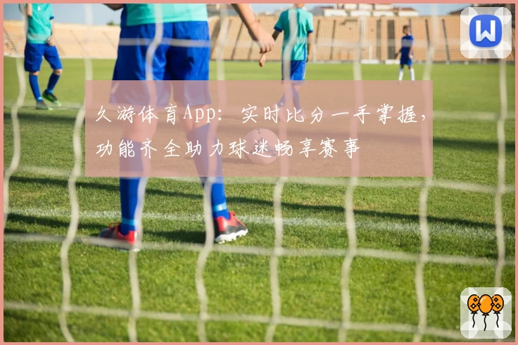 久游体育App:实时比分一手掌握,功能齐全助力球迷畅享赛事