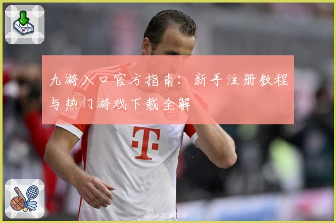 九游入口官方指南：新手注册教程与热门游戏下载全解