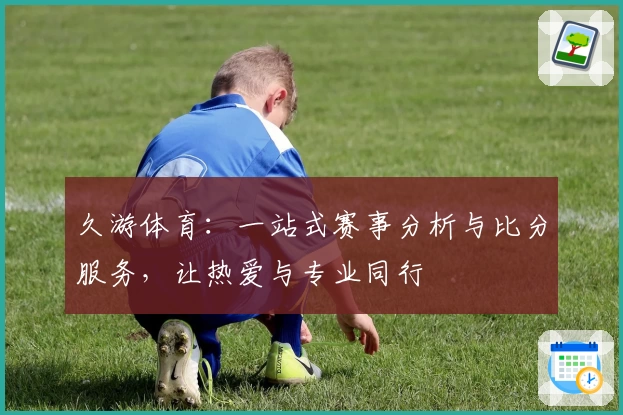 久游体育：一站式赛事分析与比分服务，让热爱与专业同行