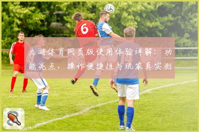 九游体育网页版使用体验详解：功能亮点、操作便捷性与玩家真实测评