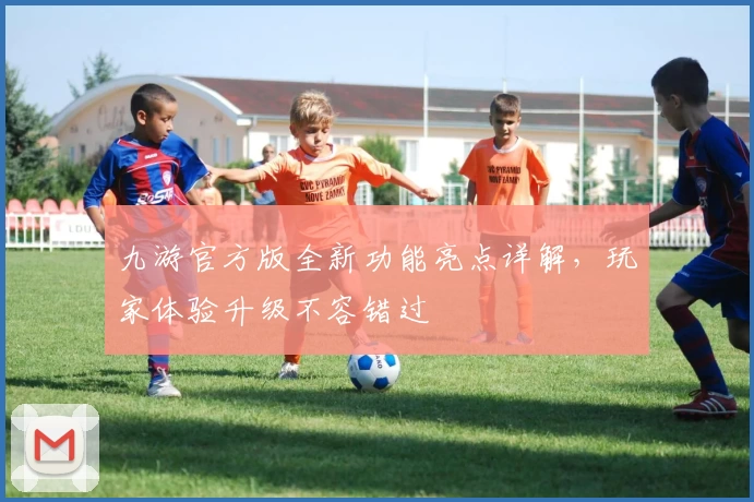 九游官方版全新功能亮点详解，玩家体验升级不容错过