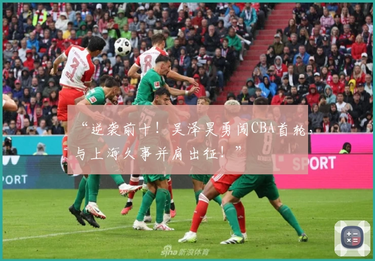 “逆袭前十！吴泽昊勇闯CBA首轮，与上海久事并肩出征！”