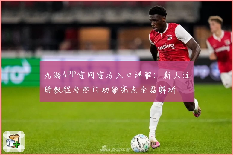九游APP官网官方入口详解：新人注册教程与热门功能亮点全盘解析
