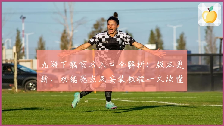 九游下载官方入口全解析：版本更新、功能亮点及安装教程一文读懂