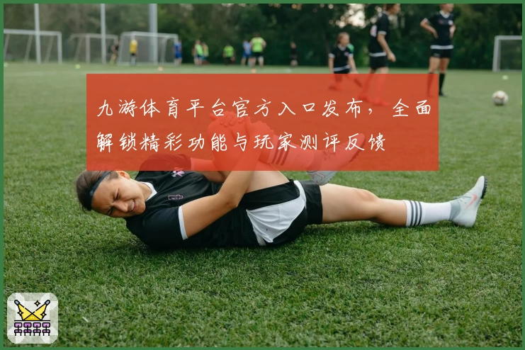 九游体育平台官方入口发布，全面解锁精彩功能与玩家测评反馈