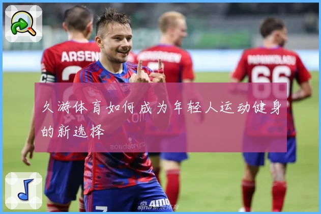 久游体育如何成为年轻人运动健身的新选择