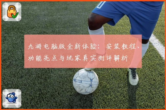 九游电脑版全新体验:安装教程、功能亮点与玩家真实测评解析