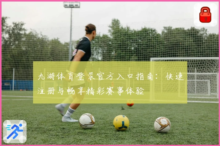 九游体育登录官方入口指南：快速注册与畅享精彩赛事体验