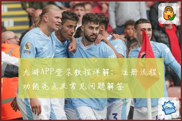 九游APP登录教程详解：注册流程、功能亮点及常见问题解答