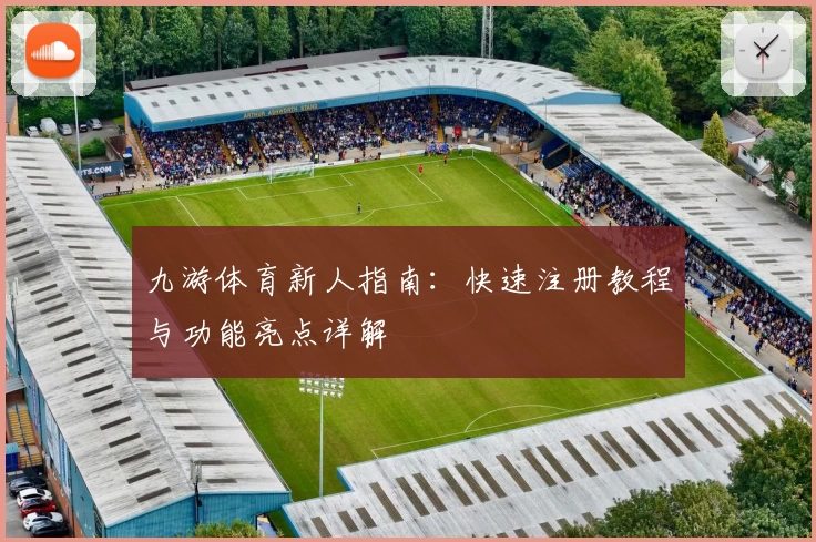 九游体育新人指南：快速注册教程与功能亮点详解