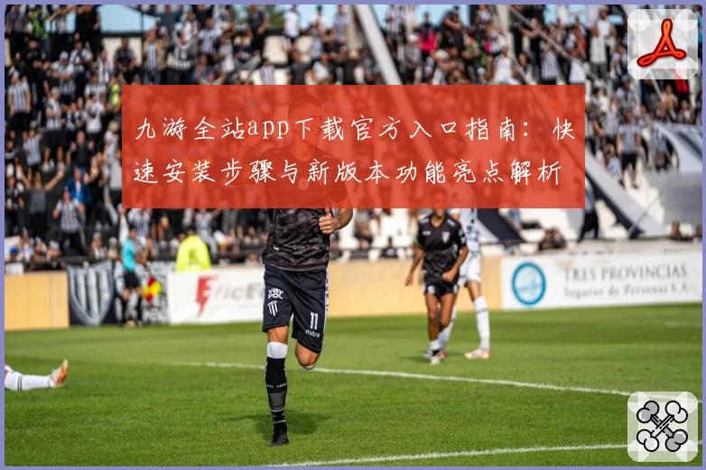 九游全站app下载官方入口指南：快速安装步骤与新版本功能亮点解析