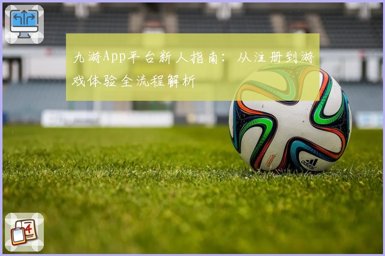 九游App平台新人指南：从注册到游戏体验全流程解析
