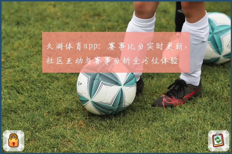 久游体育app:赛事比分实时更新,社区互动与赛事分析全方位体验