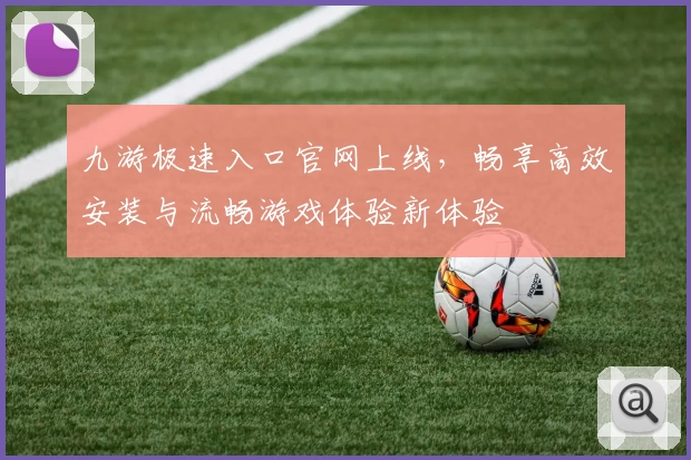 九游极速入口官网上线，畅享高效安装与流畅游戏体验新体验