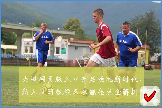 九游网页版入口开启畅玩新时代，新人注册教程及功能亮点全解析