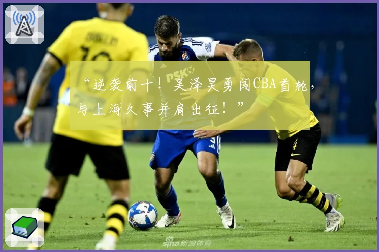 “逆袭前十!吴泽昊勇闯CBA首轮,与上海久事并肩出征!”