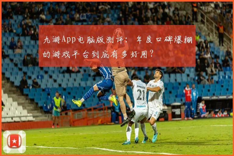 九游App电脑版测评：年度口碑爆棚的游戏平台到底有多好用？