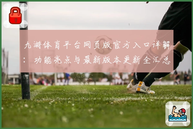 九游体育平台网页版官方入口详解：功能亮点与最新版本更新全汇总