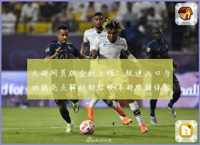 九游网页版全新上线：极速入口与功能亮点解析助你畅享游戏新体验
