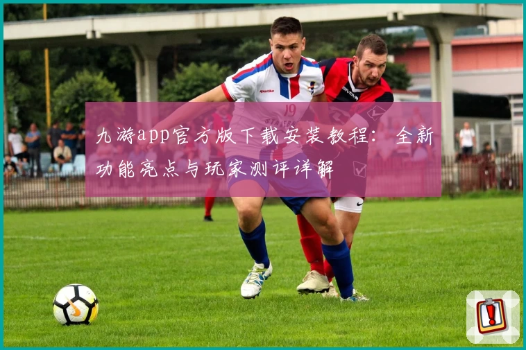 九游app官方版下载安装教程：全新功能亮点与玩家测评详解